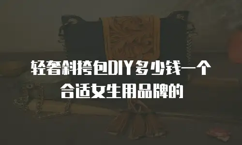 轻奢斜挎包DIY多少钱一个合适女生用品牌的