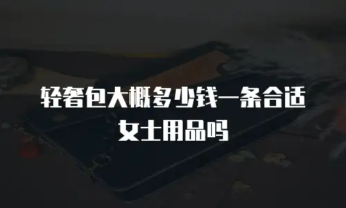 轻奢包大概多少钱一条合适女士用品吗