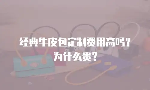 经典牛皮包定制费用高吗？为什么贵？