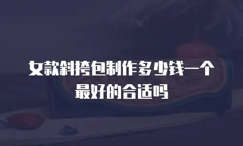 女款斜挎包制作多少钱一个最好的合适吗