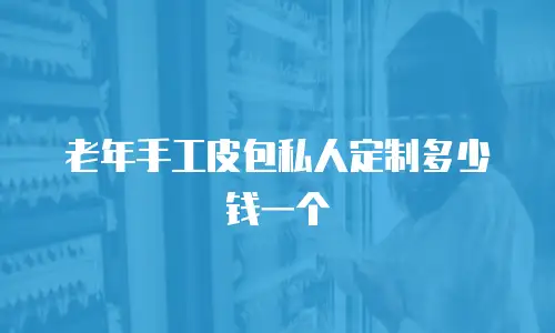 老年手工皮包私人定制多少钱一个