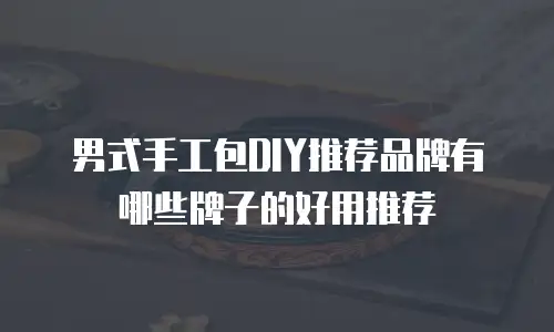 男式手工包DIY推荐品牌有哪些牌子的好用推荐