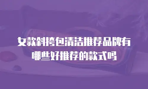女款斜挎包清洁推荐品牌有哪些好推荐的款式吗