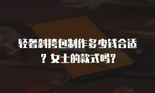 轻奢斜挎包制作多少钱合适？女士的款式吗？