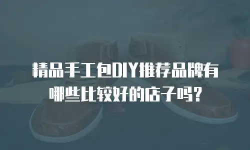 精品手工包DIY推荐品牌有哪些比较好的店子吗？
