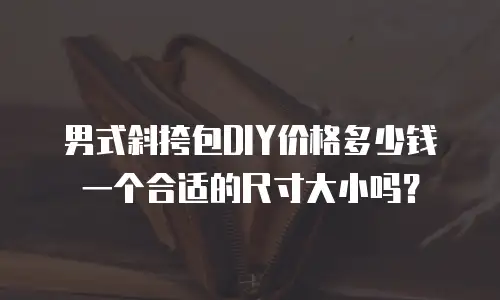 男式斜挎包DIY价格多少钱一个合适的尺寸大小吗？