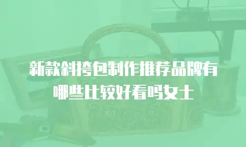 新款斜挎包制作推荐品牌有哪些比较好看吗女士