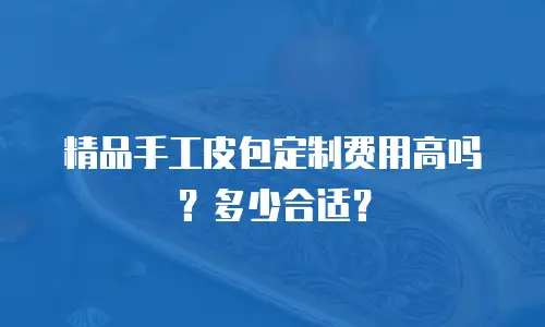 精品手工皮包定制费用高吗？多少合适？