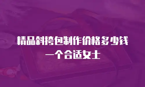 精品斜挎包制作价格多少钱一个合适女士