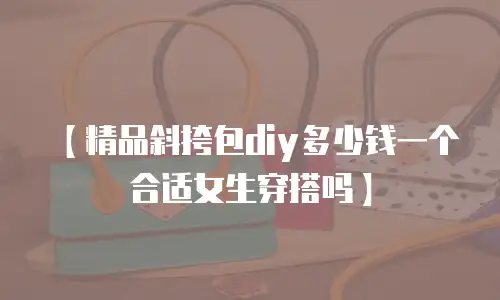 【精品斜挎包diy多少钱一个合适女生穿搭吗】