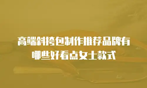 高端斜挎包制作推荐品牌有哪些好看点女士款式