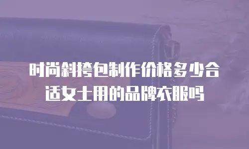时尚斜挎包制作价格多少合适女士用的品牌衣服吗