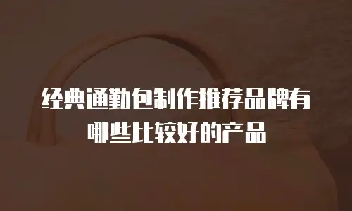 经典通勤包制作推荐品牌有哪些比较好的产品