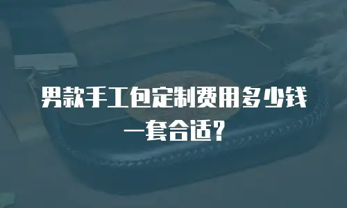 男款手工包定制费用多少钱一套合适？