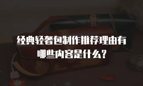 经典轻奢包制作推荐理由有哪些内容是什么？
