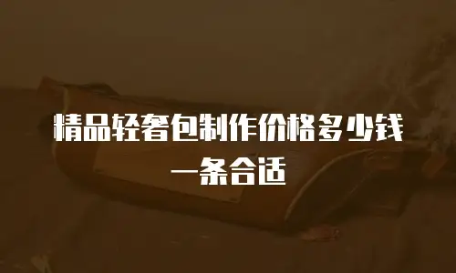精品轻奢包制作价格多少钱一条合适