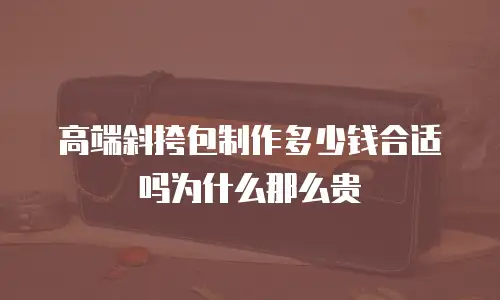 高端斜挎包制作多少钱合适吗为什么那么贵