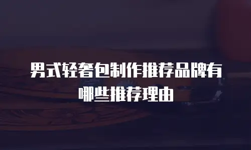 男式轻奢包制作推荐品牌有哪些推荐理由
