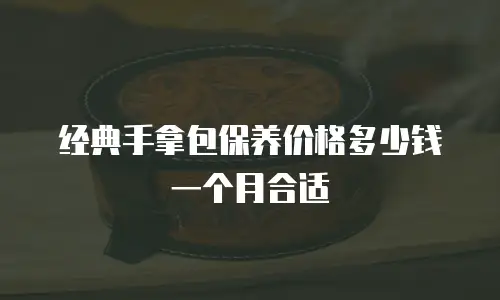 经典手拿包保养价格多少钱一个月合适