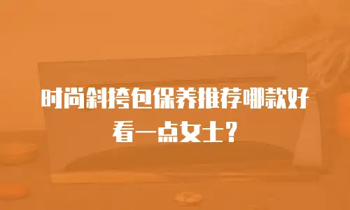时尚斜挎包保养推荐哪款好看一点女士？