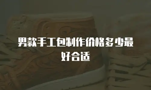 男款手工包制作价格多少最好合适
