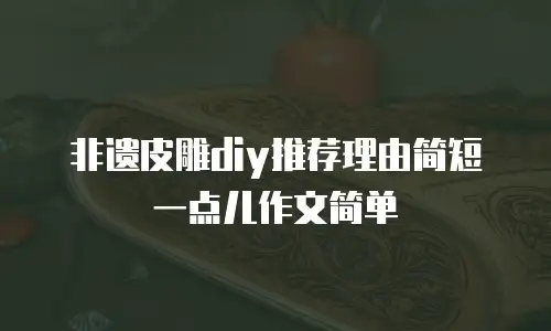 非遗皮雕diy推荐理由简短一点儿作文简单