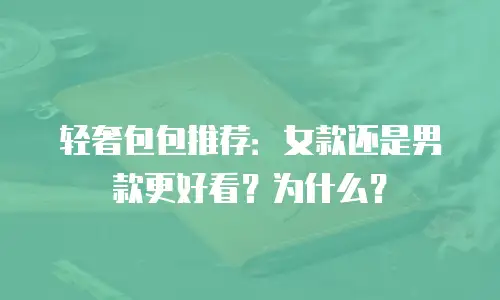 轻奢包包推荐：女款还是男款更好看？为什么？