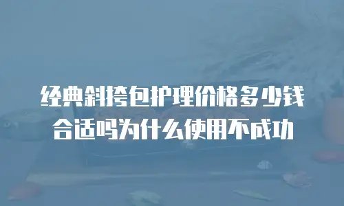 经典斜挎包护理价格多少钱合适吗为什么使用不成功