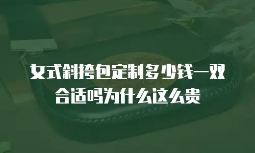 女式斜挎包定制多少钱一双合适吗为什么这么贵