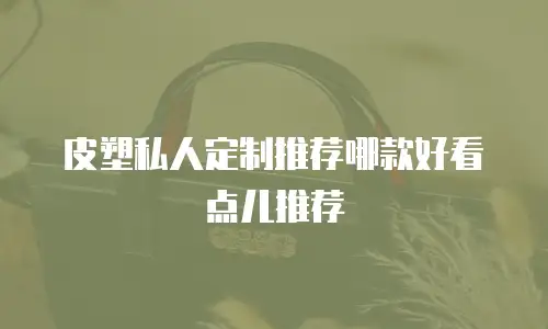 皮塑私人定制推荐哪款好看点儿推荐