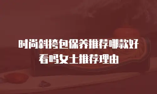 时尚斜挎包保养推荐哪款好看吗女士推荐理由