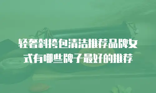 轻奢斜挎包清洁推荐品牌女式有哪些牌子最好的推荐