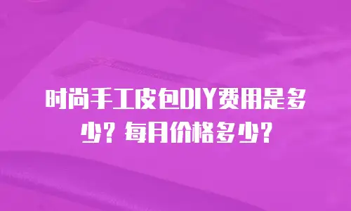 时尚手工皮包DIY费用是多少？每月价格多少？