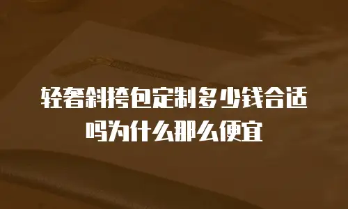 轻奢斜挎包定制多少钱合适吗为什么那么便宜