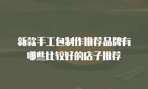 新款手工包制作推荐品牌有哪些比较好的店子推荐