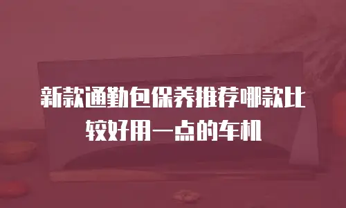 新款通勤包保养推荐哪款比较好用一点的车机
