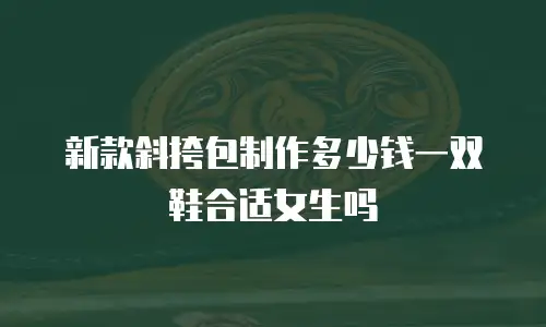 新款斜挎包制作多少钱一双鞋合适女生吗
