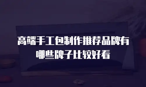 高端手工包制作推荐品牌有哪些牌子比较好看