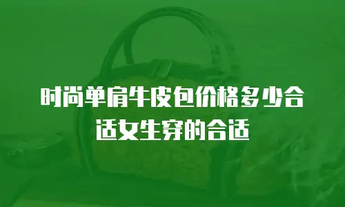 时尚单肩牛皮包价格多少合适女生穿的合适
