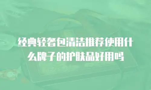 经典轻奢包清洁推荐使用什么牌子的护肤品好用吗