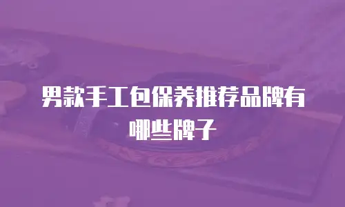 男款手工包保养推荐品牌有哪些牌子