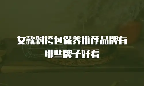 女款斜挎包保养推荐品牌有哪些牌子好看