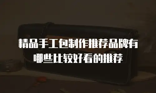 精品手工包制作推荐品牌有哪些比较好看的推荐