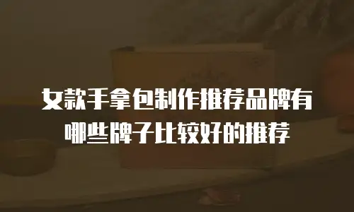 女款手拿包制作推荐品牌有哪些牌子比较好的推荐