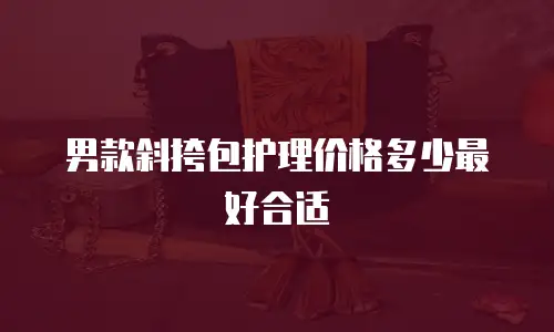 男款斜挎包护理价格多少最好合适