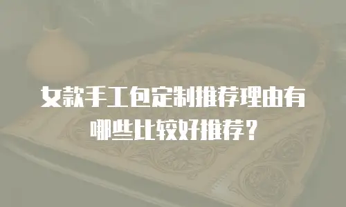 女款手工包定制推荐理由有哪些比较好推荐？