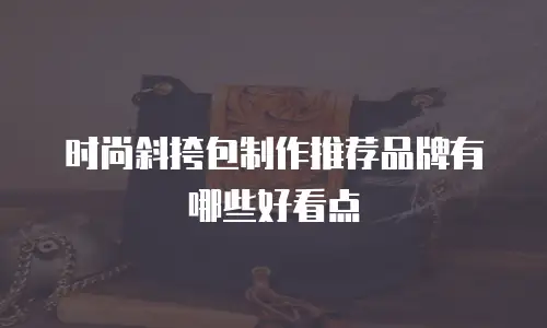 时尚斜挎包制作推荐品牌有哪些好看点
