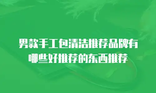 男款手工包清洁推荐品牌有哪些好推荐的东西推荐