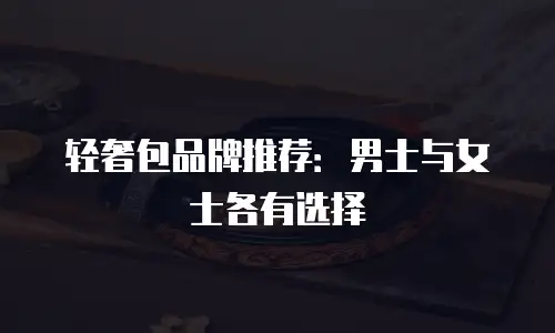 轻奢包品牌推荐：男士与女士各有选择
