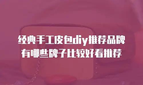 经典手工皮包diy推荐品牌有哪些牌子比较好看推荐